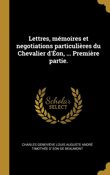 Lettres, mémoires et negotiations particulières du Chevalier d’Éon, ... Première partie.