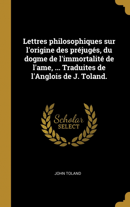 Lettres philosophiques sur l’origine des préjugés, du dogme de l’immortalité de l’ame, ... Traduites de l’Anglois de J. Toland.