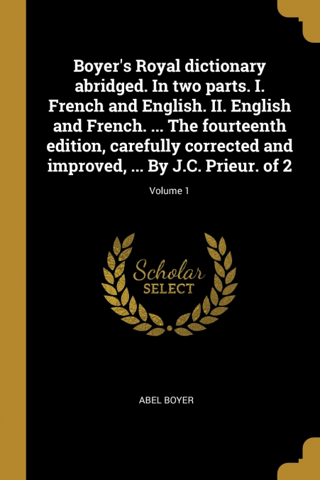 Boyer’s Royal dictionary abridged. In two parts. I. French and English. II. English and French. ... The fourteenth edition, carefully corrected and improved, ... By J.C. Prieur. of 2; Volume 1