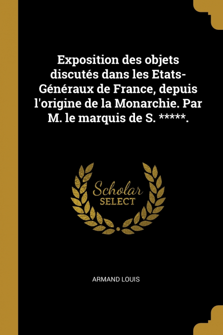 Exposition des objets discutés dans les Etats-Généraux de France, depuis l’origine de la Monarchie. Par M. le marquis de S. *****.