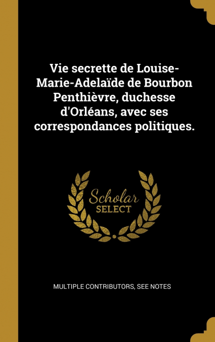 Vie secrette de Louise-Marie-Adelaïde de Bourbon Penthièvre, duchesse d’Orléans, avec ses correspondances politiques.