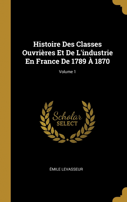 Histoire Des Classes Ouvrières Et De L’industrie En France De 1789 À 1870; Volume 1