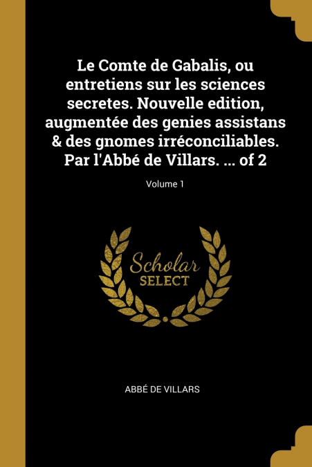 Le Comte de Gabalis, ou entretiens sur les sciences secretes. Nouvelle edition, augmentée des genies assistans & des gnomes irréconciliables. Par l’Abbé de Villars. ... of 2; Volume 1