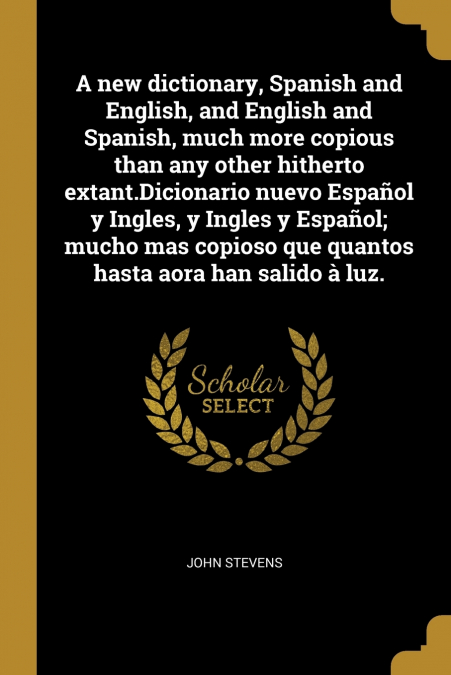 A new dictionary, Spanish and English, and English and Spanish, much more copious than any other hitherto extant.Dicionario nuevo Español y Ingles, y Ingles y Español; mucho mas copioso que quantos ha