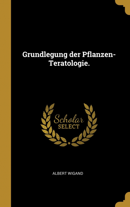Grundlegung der Pflanzen-Teratologie.