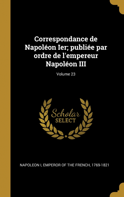 Correspondance de Napoléon Ier; publiée par ordre de l’empereur Napoléon III; Volume 23