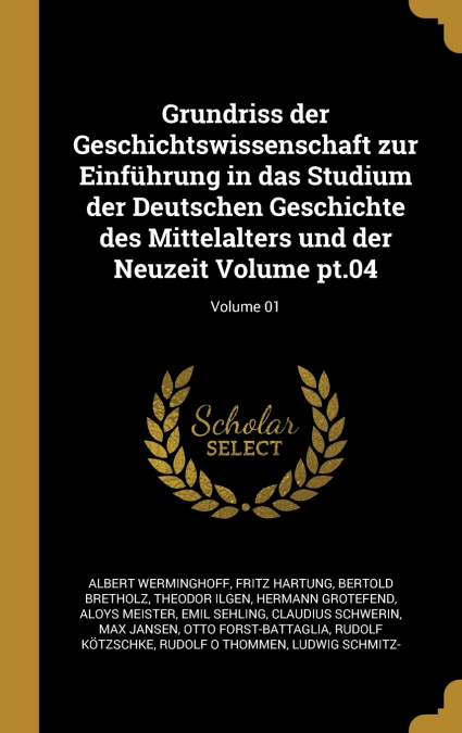 Grundriss der Geschichtswissenschaft zur Einführung in das Studium der Deutschen Geschichte des Mittelalters und der Neuzeit Volume pt.04; Volume 01
