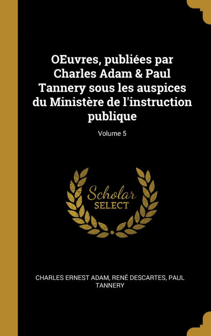 OEuvres, publiées par Charles Adam & Paul Tannery sous les auspices du Ministère de l’instruction publique; Volume 5