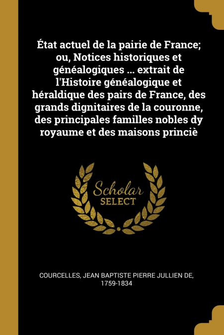 État actuel de la pairie de France; ou, Notices historiques et généalogiques ... extrait de l’Histoire généalogique et héraldique des pairs de France, des grands dignitaires de la couronne, des princi