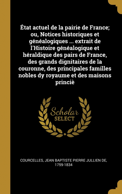 État actuel de la pairie de France; ou, Notices historiques et généalogiques ... extrait de l’Histoire généalogique et héraldique des pairs de France, des grands dignitaires de la couronne, des princi