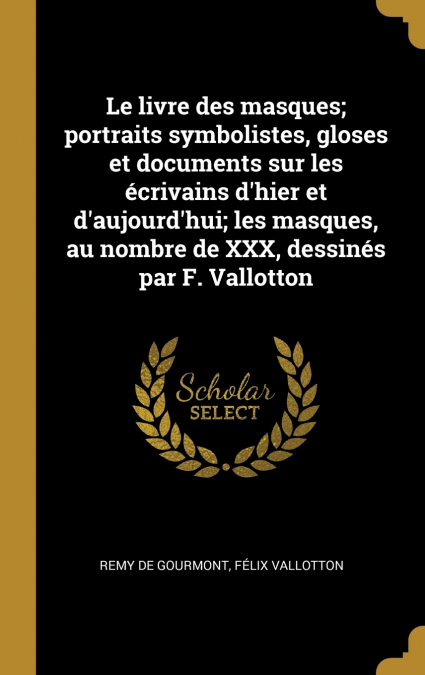 Le livre des masques; portraits symbolistes, gloses et documents sur les écrivains d’hier et d’aujourd’hui; les masques, au nombre de XXX, dessinés par F. Vallotton