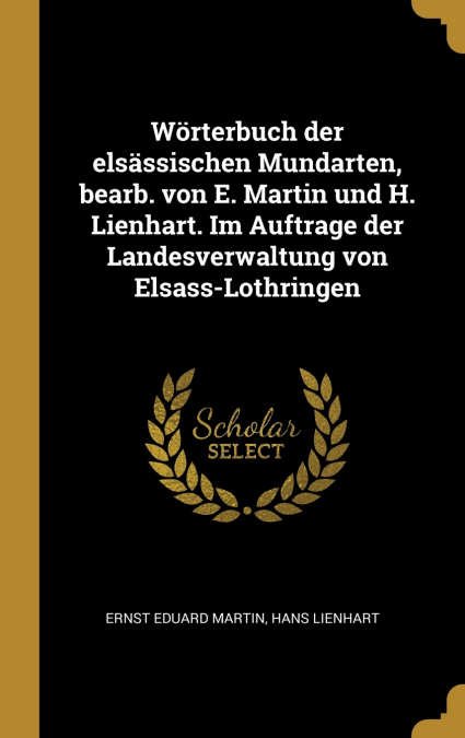 Wörterbuch der elsässischen Mundarten, bearb. von E. Martin und H. Lienhart. Im Auftrage der Landesverwaltung von Elsass-Lothringen