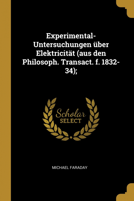 Experimental-Untersuchungen über Elektricität (aus den Philosoph. Transact. f. 1832-34);