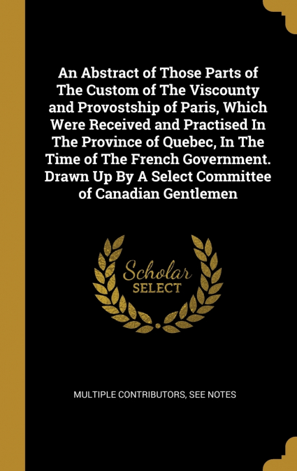 An Abstract of Those Parts of The Custom of The Viscounty and Provostship of Paris, Which Were Received and Practised In The Province of Quebec, In The Time of The French Government. Drawn Up By A Sel