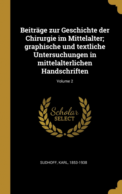 Beiträge zur Geschichte der Chirurgie im Mittelalter; graphische und textliche Untersuchungen in mittelalterlichen Handschriften; Volume 2