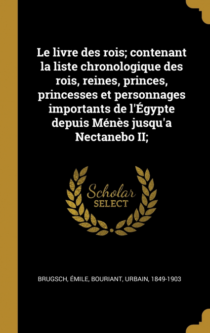 Le livre des rois; contenant la liste chronologique des rois, reines, princes, princesses et personnages importants de l’Égypte depuis Ménès jusqu’a Nectanebo II;