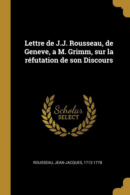 Lettre de J.J. Rousseau, de Geneve, a M. Grimm, sur la réfutation de son Discours