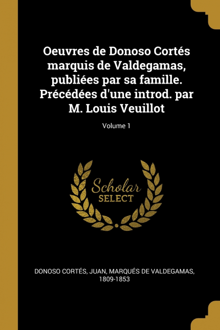 Oeuvres de Donoso Cortés marquis de Valdegamas, publiées par sa famille. Précédées d’une introd. par M. Louis Veuillot; Volume 1
