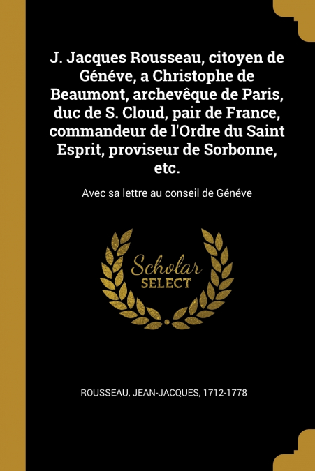 J. Jacques Rousseau, citoyen de Généve, a Christophe de Beaumont, archevêque de Paris, duc de S. Cloud, pair de France, commandeur de l’Ordre du Saint Esprit, proviseur de Sorbonne, etc.