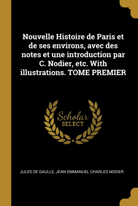 Nouvelle Histoire de Paris et de ses environs, avec des notes et une introduction par C. Nodier, etc. With illustrations. TOME PREMIER