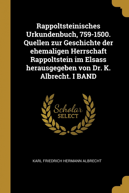 Rappoltsteinisches Urkundenbuch, 759-1500. Quellen zur Geschichte der ehemaligen Herrschaft Rappoltstein im Elsass herausgegeben von Dr. K. Albrecht. I BAND