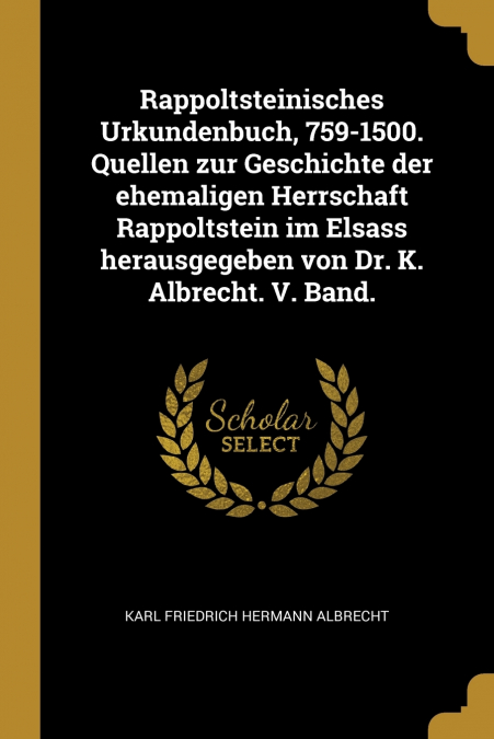 Rappoltsteinisches Urkundenbuch, 759-1500. Quellen zur Geschichte der ehemaligen Herrschaft Rappoltstein im Elsass herausgegeben von Dr. K. Albrecht. V. Band.