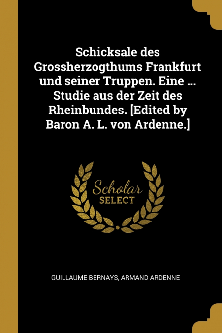 Schicksale des Grossherzogthums Frankfurt und seiner Truppen. Eine ... Studie aus der Zeit des Rheinbundes. [Edited by Baron A. L. von Ardenne.]