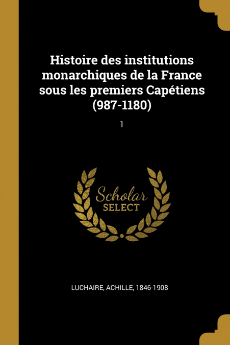 Histoire des institutions monarchiques de la France sous les premiers Capétiens (987-1180)