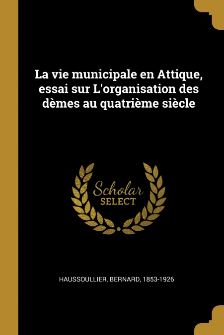 La vie municipale en Attique, essai sur L’organisation des dèmes au quatrième siècle