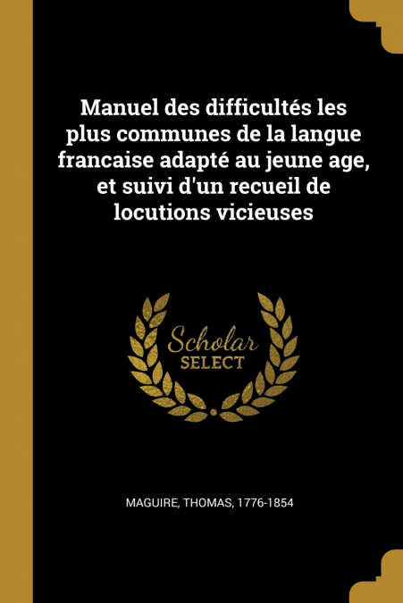 Manuel des difficultés les plus communes de la langue francaise adapté au jeune age, et suivi d’un recueil de locutions vicieuses