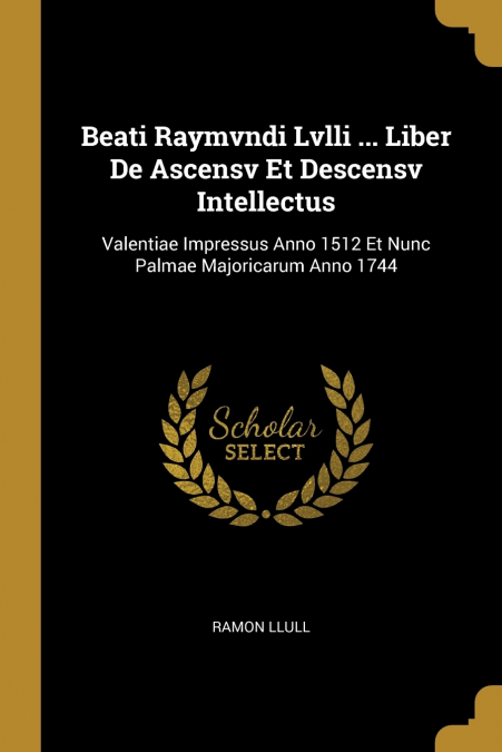 Beati Raymvndi Lvlli ... Liber De Ascensv Et Descensv Intellectus