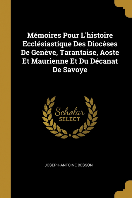 Mémoires Pour L’histoire Ecclésiastique Des Diocèses De Genève, Tarantaise, Aoste Et Maurienne Et Du Décanat De Savoye