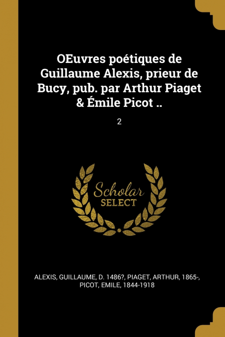 OEuvres poétiques de Guillaume Alexis, prieur de Bucy, pub. par Arthur Piaget & Émile Picot ..