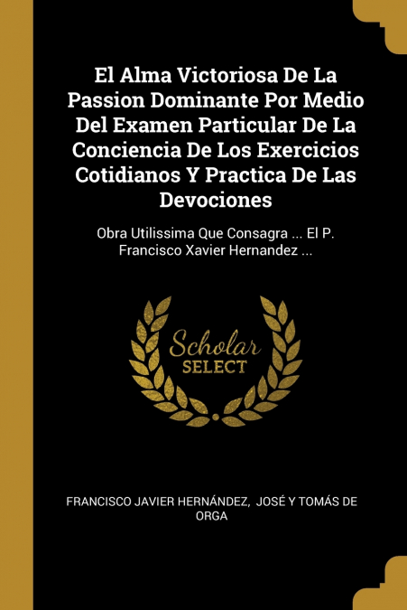 El Alma Victoriosa De La Passion Dominante Por Medio Del Examen Particular De La Conciencia De Los Exercicios Cotidianos Y Practica De Las Devociones