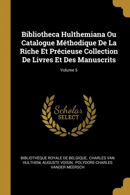 Bibliotheca Hulthemiana Ou Catalogue Méthodique De La Riche Et Précieuse Collection De Livres Et Des Manuscrits; Volume 5