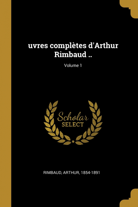 uvres complètes d’Arthur Rimbaud ..; Volume 1