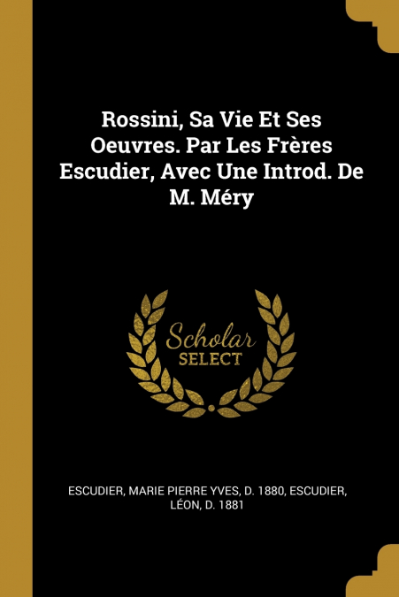 Rossini, Sa Vie Et Ses Oeuvres. Par Les Frères Escudier, Avec Une Introd. De M. Méry