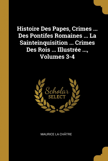 Histoire Des Papes, Crimes ... Des Pontifes Romaines ... La Sainteinquisition ... Crimes Des Rois ... Illustrée ..., Volumes 3-4