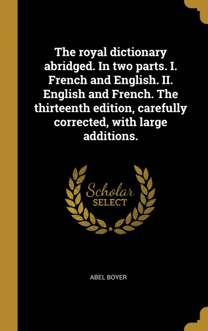 The royal dictionary abridged. In two parts. I. French and English. II. English and French. The thirteenth edition, carefully corrected, with large additions.