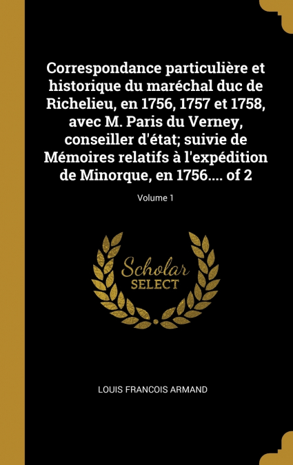 Correspondance particulière et historique du maréchal duc de Richelieu, en 1756, 1757 et 1758, avec M. Paris du Verney, conseiller d’état; suivie de Mémoires relatifs à l’expédition de Minorque, en 17