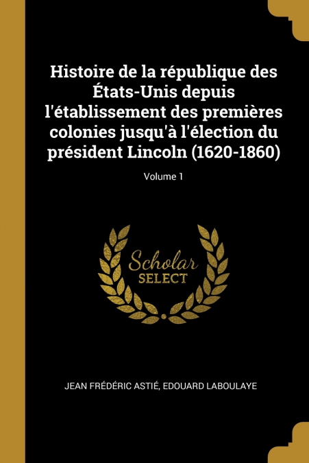 Histoire de la république des États-Unis depuis l’établissement des premières colonies jusqu’à l’élection du président Lincoln (1620-1860); Volume 1