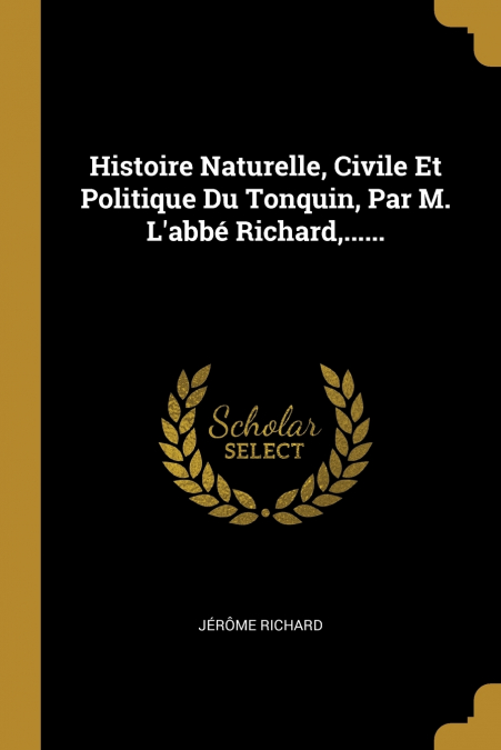 Histoire Naturelle, Civile Et Politique Du Tonquin, Par M. L’abbé Richard,......