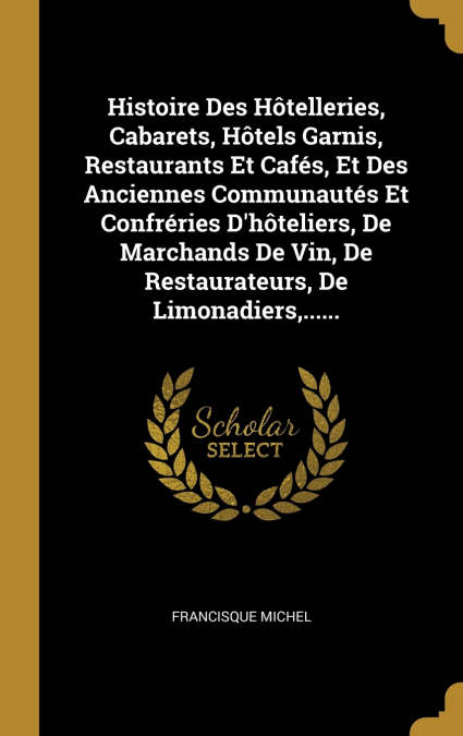 Histoire Des Hôtelleries, Cabarets, Hôtels Garnis, Restaurants Et Cafés, Et Des Anciennes Communautés Et Confréries D’hôteliers, De Marchands De Vin, De Restaurateurs, De Limonadiers,......