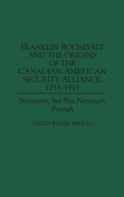 Franklin Roosevelt and the Origins of the Canadian-American Security Alliance, 1933-1945