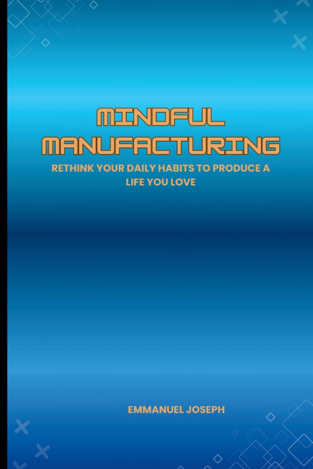 Mindful Manufacturing, Rethink Your Daily Habits to Produce a Life You Love