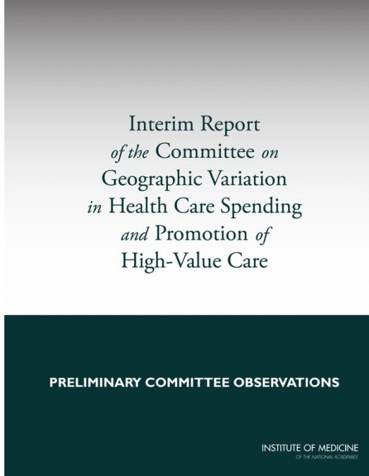 Interim Report of the Committee on Geographic Variation in Health Care Spending and Promotion of High-Value Care
