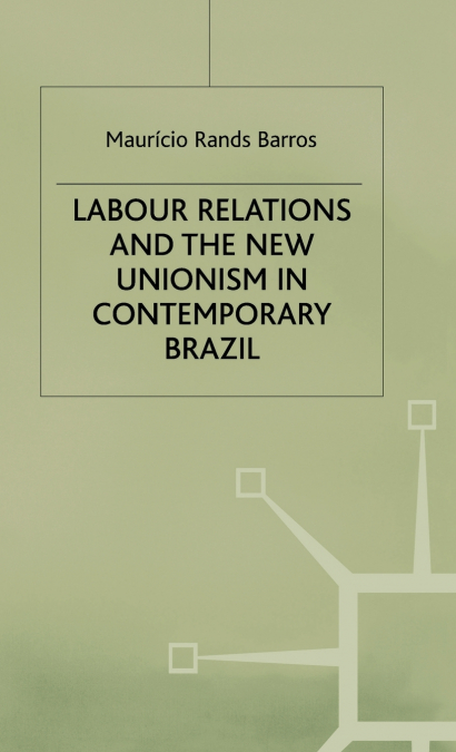 Labour Relations and the New Unionism in Contemporary Brazil