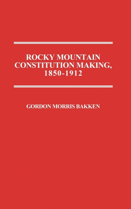 Rocky Mountain Constitution Making, 1850-1912.