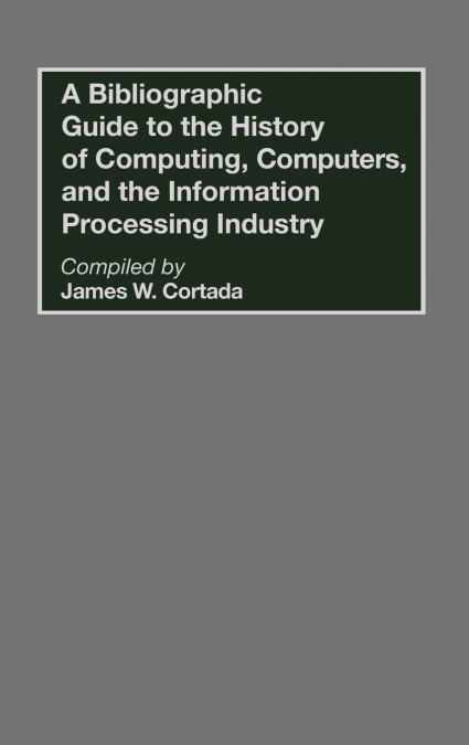 A Bibliographic Guide to the History of Computing, Computers, and the Information Processing Industry
