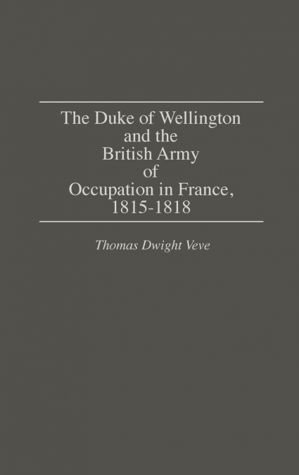 The Duke of Wellington and the British Army of Occupation in France, 1815-1818